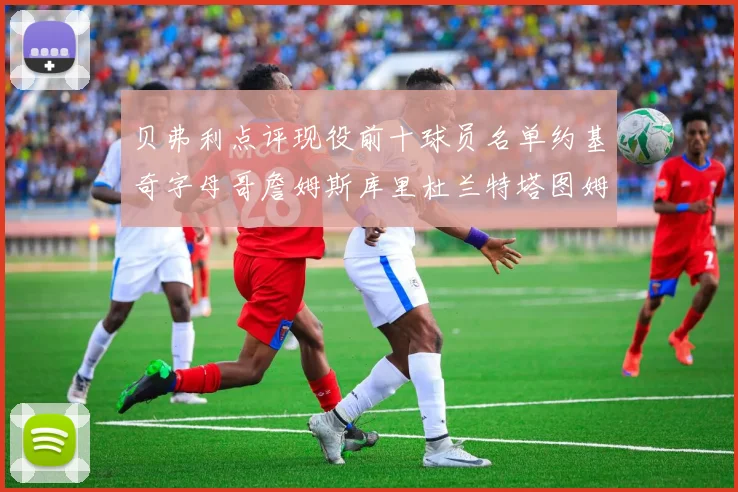 贝弗利点评现役前十球员名单约基奇字母哥詹姆斯库里杜兰特塔图姆华盛顿