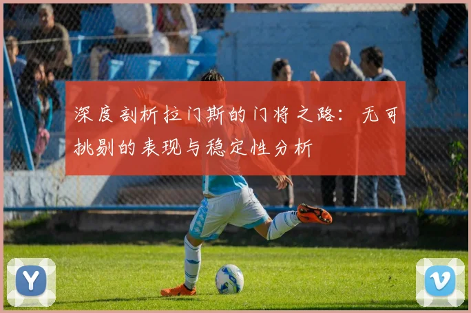 深度剖析拉门斯的门将之路：无可挑剔的表现与稳定性分析