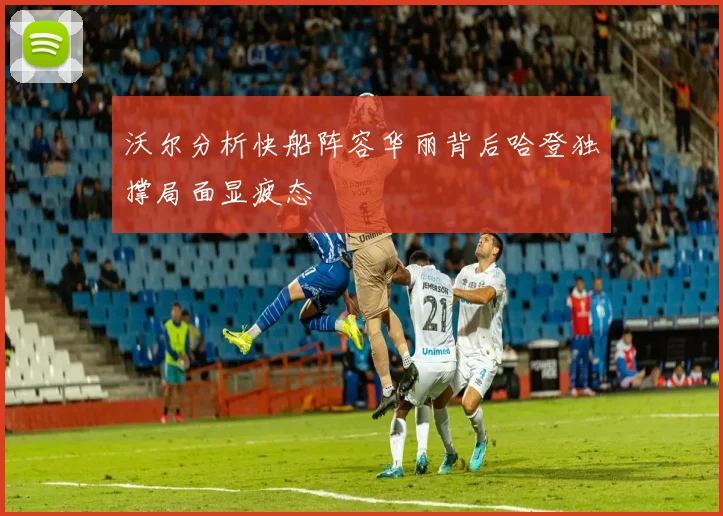 沃尔分析快船阵容华丽背后哈登独撑局面显疲态