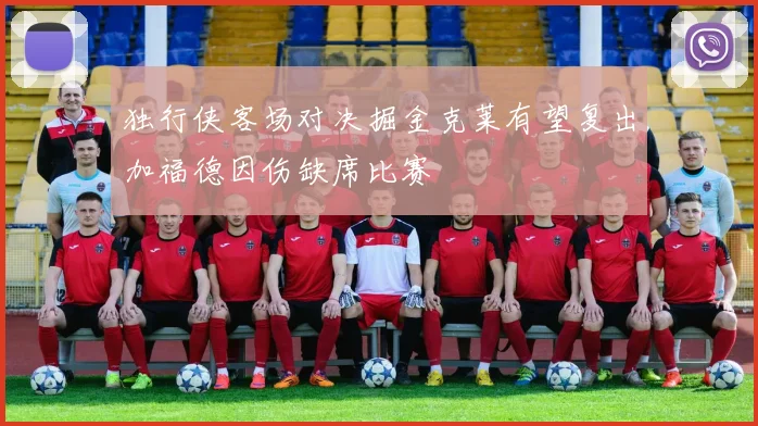 独行侠客场对决掘金克莱有望复出加福德因伤缺席比赛