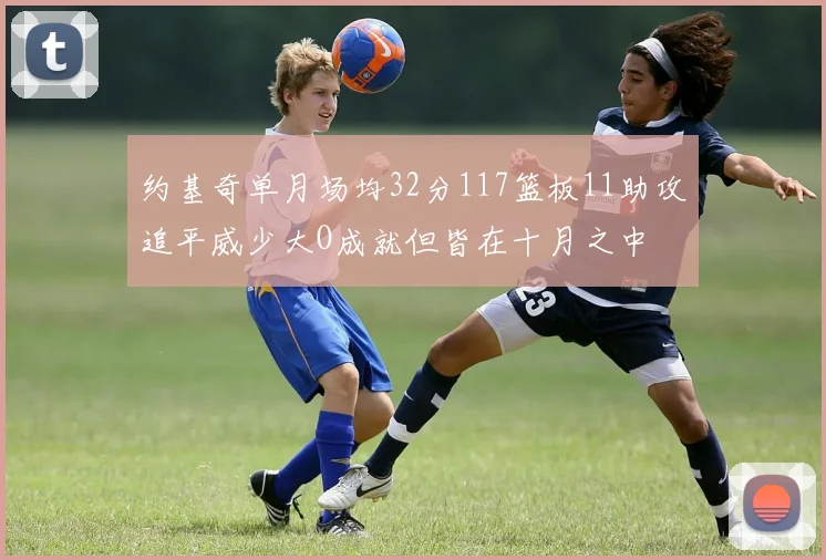 约基奇单月场均32分117篮板11助攻追平威少大O成就但皆在十月之中