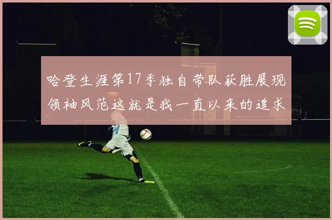 哈登生涯第17季独自带队获胜展现领袖风范这就是我一直以来的追求