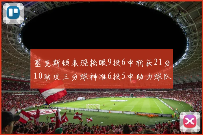 塞克斯顿表现抢眼9投6中斩获21分10助攻三分球神准6投5中助力球队胜利