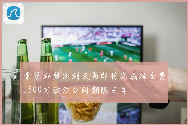 索萨加盟热刺交易即将完成转会费1500万欧元合同期限五年