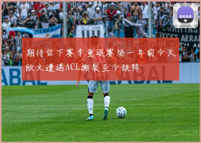 期待你下赛季重返赛场一年前今天欧文遭遇ACL撕裂至今缺阵