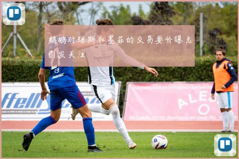 鹈鹕对琼斯和墨菲的交易要价曝光引发关注