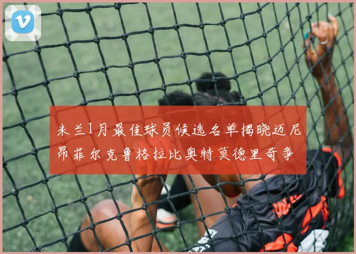 米兰1月最佳球员候选名单揭晓迈尼昂菲尔克鲁格拉比奥特莫德里奇争夺荣誉