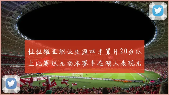 拉拉维亚职业生涯四季累计20分以上比赛达九场本赛季在湖人表现尤为突出