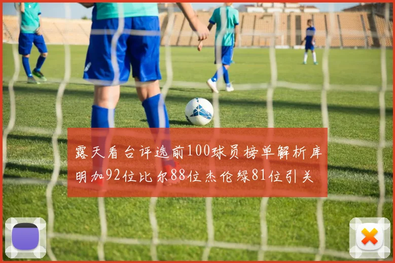 露天看台评选前100球员榜单解析库明加92位比尔88位杰伦绿81位引关注