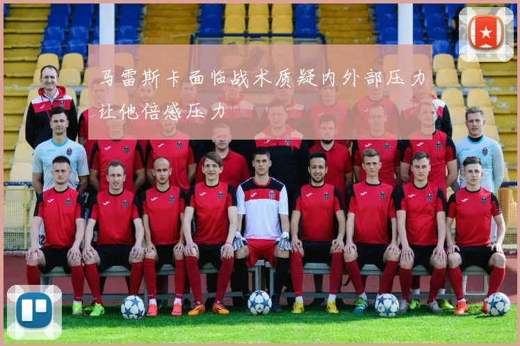 马雷斯卡面临战术质疑内外部压力让他倍感压力