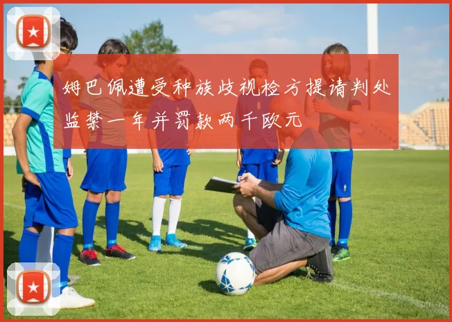 姆巴佩遭受种族歧视检方提请判处监禁一年并罚款两千欧元