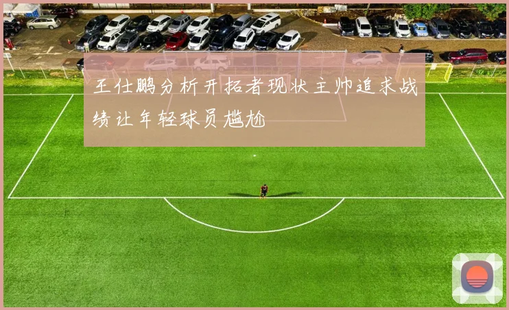 王仕鹏分析开拓者现状主帅追求战绩让年轻球员尴尬