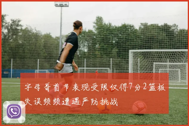 字母哥首节表现受限仅得7分2篮板失误频频遭遇严防挑战