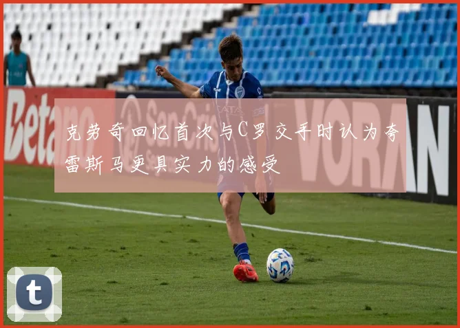 克劳奇回忆首次与C罗交手时认为夸雷斯马更具实力的感受