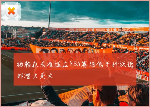 杨瀚森或难适应NBA赛场低于科沃德却潜力更大