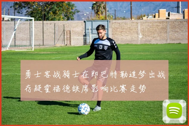 勇士客战骑士在即巴特勒追梦出战存疑霍福德缺席影响比赛走势