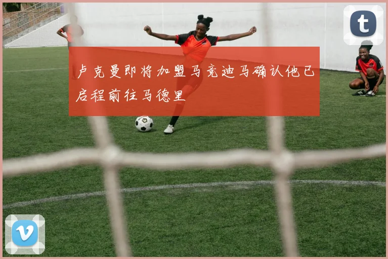 卢克曼即将加盟马竞迪马确认他已启程前往马德里