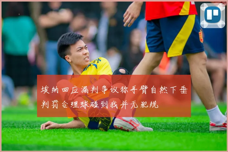 埃纳回应漏判争议称手臂自然下垂判罚合理球碰到我并无犯规