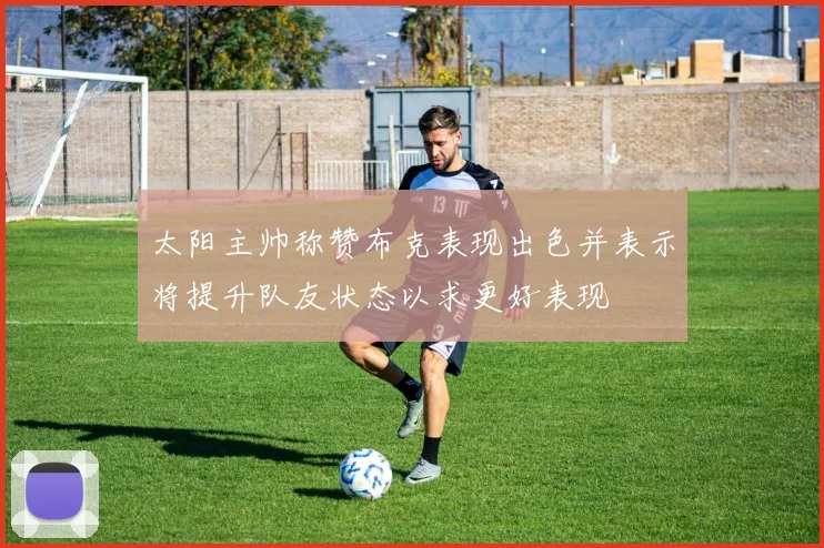 太阳主帅称赞布克表现出色并表示将提升队友状态以求更好表现