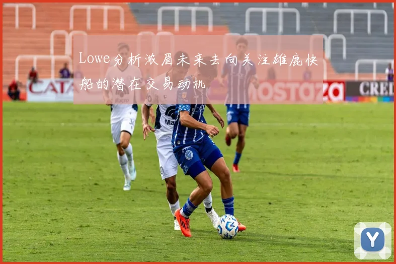 Lowe分析浓眉未来去向关注雄鹿快船的潜在交易动机