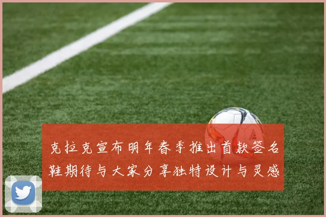 克拉克宣布明年春季推出首款签名鞋期待与大家分享独特设计与灵感
